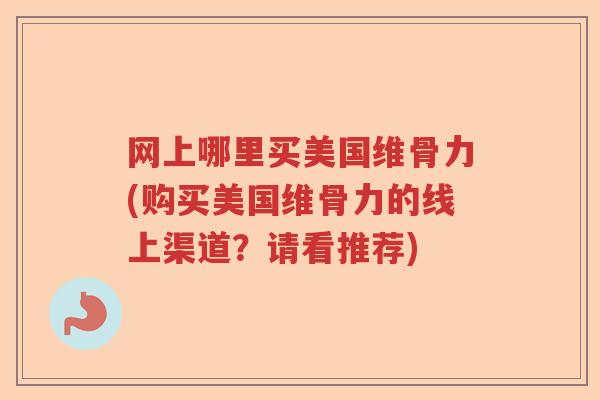 网上哪里买美国维骨力(购买美国维骨力的线上渠道?请看推荐) 网上哪里买美国维骨力(购买美国维骨力的线上渠道?请看推荐)
