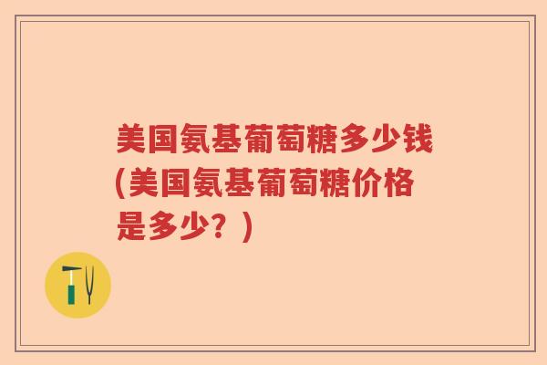 美国氨基葡萄糖多少钱(美国氨基葡萄糖价格是多少?) 美国氨基葡萄糖多少钱(美国氨基葡萄糖价格是多少?)