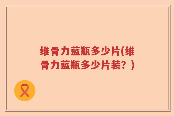 维骨力蓝瓶多少片(维骨力蓝瓶多少片装?) 维骨力蓝瓶多少片(维骨力蓝瓶多少片装?)