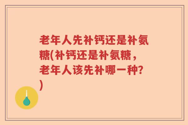 老年人先补钙还是补氨糖(补钙还是补氨糖,老年人该先补哪一种?) 老年人先补钙还是补氨糖(补钙还是补氨糖,老年人该先补哪一种?)