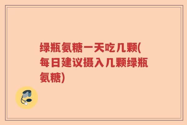 绿瓶氨糖一天吃几颗(每日建议摄入几颗绿瓶氨糖) 绿瓶氨糖一天吃几颗(每日建议摄入几颗绿瓶氨糖)