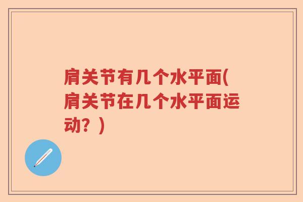 肩关节有几个水平面(肩关节在几个水平面运动?) 肩关节有几个水平面(肩关节在几个水平面运动?)