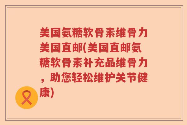 美国氨糖软骨素维骨力美国直邮(美国直邮氨糖软骨素补充品维骨力,助您轻松维护关节健康) 美国氨糖软骨素维骨力美国直邮(美国直邮氨糖软骨素补充品维骨力,助您轻松维护关节健康)