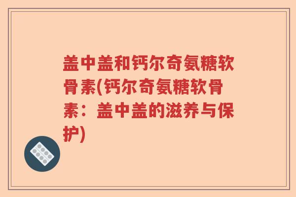 盖中盖和钙尔奇氨糖软骨素(钙尔奇氨糖软骨素:盖中盖的滋养与保护) 盖中盖和钙尔奇氨糖软骨素(钙尔奇氨糖软骨素:盖中盖的滋养与保护)