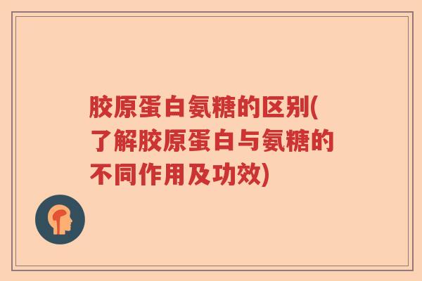 胶原蛋白氨糖的区别(了解胶原蛋白与氨糖的不同作用及功效) 胶原蛋白氨糖的区别(了解胶原蛋白与氨糖的不同作用及功效)