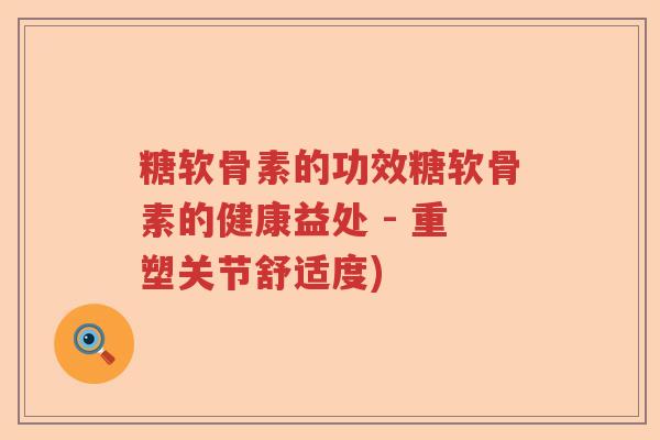 糖软骨素的功效糖软骨素的健康益处 - 重塑关节舒适度)