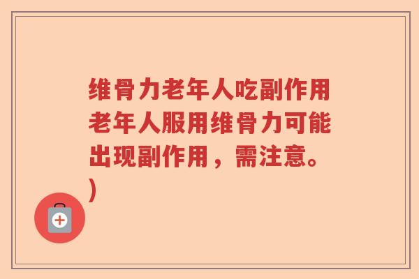 维骨力老年人吃副作用老年人服用维骨力可能出现副作用,需注意。) 维骨力老年人吃副作用老年人服用维骨力可能出现副作用,需注意。)