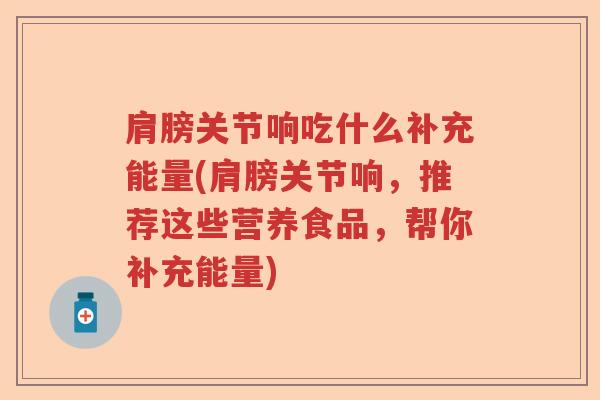 肩膀关节响吃什么补充能量(肩膀关节响,推荐这些营养食品,帮你补充能量) 肩膀关节响吃什么补充能量(肩膀关节响,推荐这些营养食品,帮你补充能量)