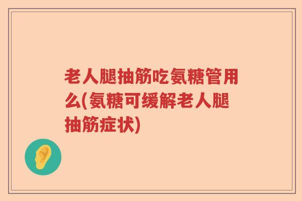老人腿抽筋吃氨糖管用么(氨糖可缓解老人腿抽筋症状) 老人腿抽筋吃氨糖管用么(氨糖可缓解老人腿抽筋症状)