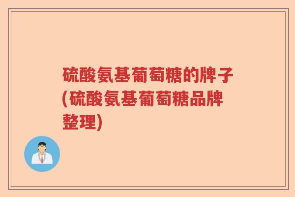 硫酸氨基葡萄糖的牌子(硫酸氨基葡萄糖品牌整理) 硫酸氨基葡萄糖的牌子(硫酸氨基葡萄糖品牌整理)