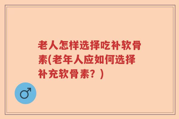 老人怎样选择吃补软骨素(老年人应如何选择补充软骨素?) 老人怎样选择吃补软骨素(老年人应如何选择补充软骨素?)