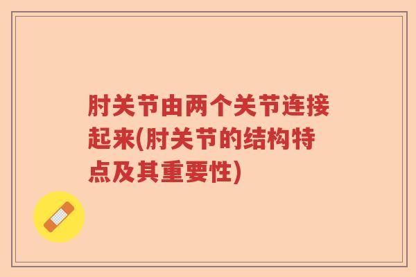 肘关节由两个关节连接起来(肘关节的结构特点及其重要性) 肘关节由两个关节连接起来(肘关节的结构特点及其重要性)