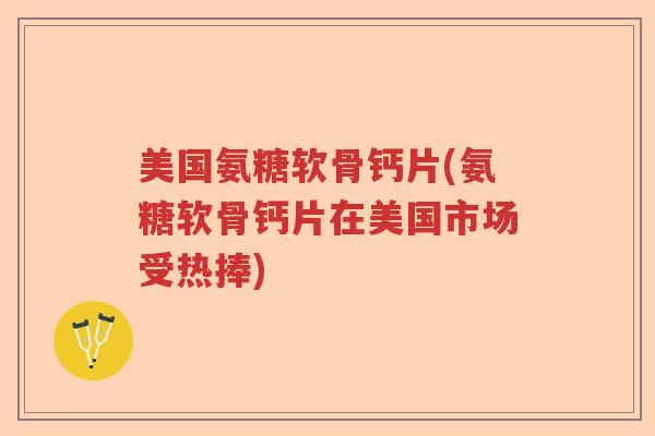 美国氨糖软骨钙片(氨糖软骨钙片在美国市场受热捧) 美国氨糖软骨钙片(氨糖软骨钙片在美国市场受热捧)