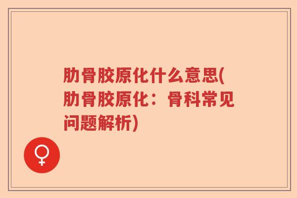 肋骨胶原化什么意思(肋骨胶原化：骨科常见问题解析)