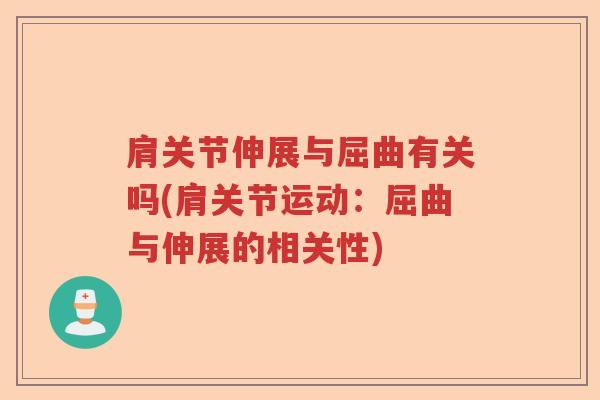 肩关节伸展与屈曲有关吗(肩关节运动:屈曲与伸展的相关性) 肩关节伸展与屈曲有关吗(肩关节运动:屈曲与伸展的相关性)