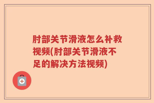肘部关节滑液怎么补救视频(肘部关节滑液不足的解决方法视频) 肘部关节滑液怎么补救视频(肘部关节滑液不足的解决方法视频)