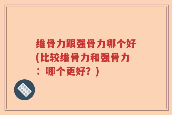 维骨力跟强骨力哪个好(比较维骨力和强骨力:哪个更好?) 维骨力跟强骨力哪个好(比较维骨力和强骨力:哪个更好?)