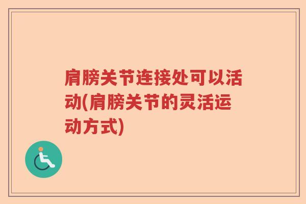 肩膀关节连接处可以活动(肩膀关节的灵活运动方式) 肩膀关节连接处可以活动(肩膀关节的灵活运动方式)