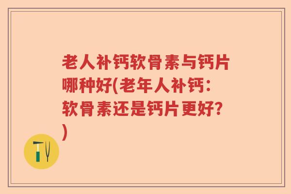 老人补钙软骨素与钙片哪种好(老年人补钙：软骨素还是钙片更好？)