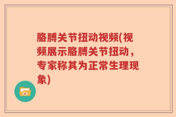 胳膊关节扭动视频(视频展示胳膊关节扭动,专家称其为正常生理现象) 胳膊关节扭动视频(视频展示胳膊关节扭动,专家称其为正常生理现象)