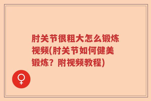 肘关节很粗大怎么锻炼视频(肘关节如何健美锻炼?附视频教程) 肘关节很粗大怎么锻炼视频(肘关节如何健美锻炼?附视频教程)