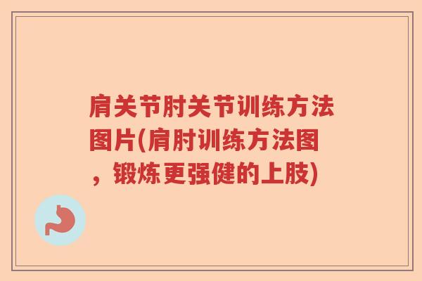肩关节肘关节训练方法图片(肩肘训练方法图,锻炼更强健的上肢) 肩关节肘关节训练方法图片(肩肘训练方法图,锻炼更强健的上肢)