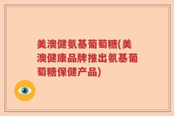 美澳健氨基葡萄糖(美澳健康品牌推出氨基葡萄糖保健产品) 美澳健氨基葡萄糖(美澳健康品牌推出氨基葡萄糖保健产品)