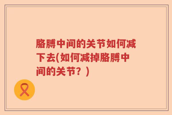 胳膊中间的关节如何减下去(如何减掉胳膊中间的关节？)