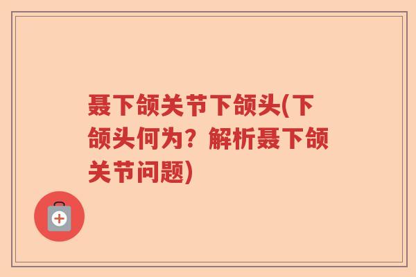 聂下颌关节下颌头(下颌头何为？解析聂下颌关节问题)