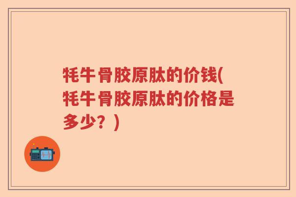 牦牛骨胶原肽的价钱(牦牛骨胶原肽的价格是多少?) 牦牛骨胶原肽的价钱(牦牛骨胶原肽的价格是多少?)