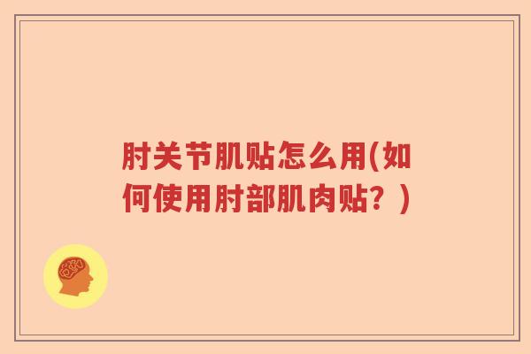 肘关节肌贴怎么用(如何使用肘部肌肉贴?) 肘关节肌贴怎么用(如何使用肘部肌肉贴?)