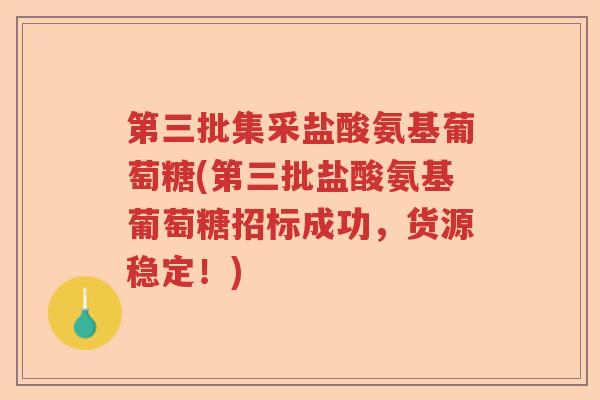 第三批集采盐酸氨基葡萄糖(第三批盐酸氨基葡萄糖招标成功,货源稳定!) 第三批集采盐酸氨基葡萄糖(第三批盐酸氨基葡萄糖招标成功,货源稳定!)