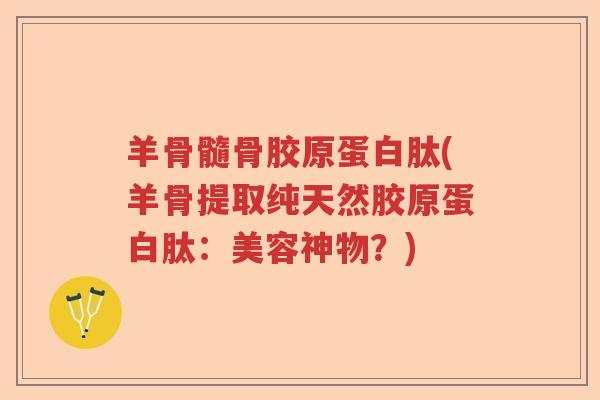 羊骨髓骨胶原蛋白肽(羊骨提取纯天然胶原蛋白肽:美容神物?) 羊骨髓骨胶原蛋白肽(羊骨提取纯天然胶原蛋白肽:美容神物?)