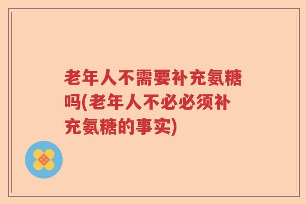 老年人不需要补充氨糖吗(老年人不必必须补充氨糖的事实) 老年人不需要补充氨糖吗(老年人不必必须补充氨糖的事实)