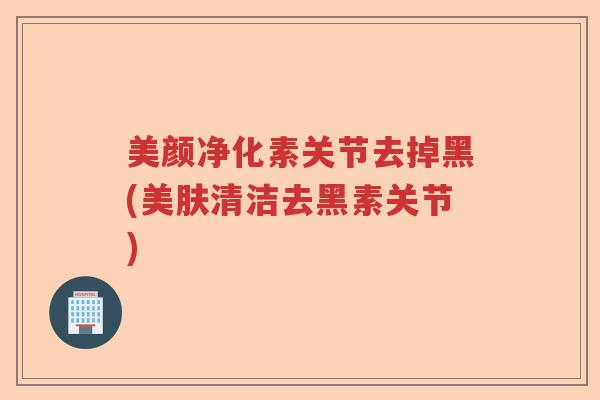 美颜净化素关节去掉黑(美肤清洁去黑素关节) 美颜净化素关节去掉黑(美肤清洁去黑素关节)