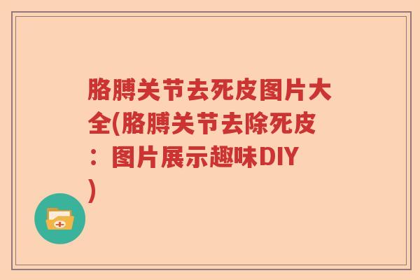 胳膊关节去死皮图片大全(胳膊关节去除死皮:图片展示趣味DIY) 胳膊关节去死皮图片大全(胳膊关节去除死皮:图片展示趣味DIY)