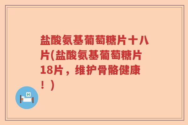 盐酸氨基葡萄糖片十八片(盐酸氨基葡萄糖片18片，维护骨骼健康！)