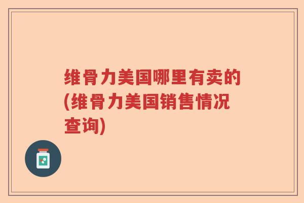 维骨力美国哪里有卖的(维骨力美国销售情况查询) 维骨力美国哪里有卖的(维骨力美国销售情况查询)