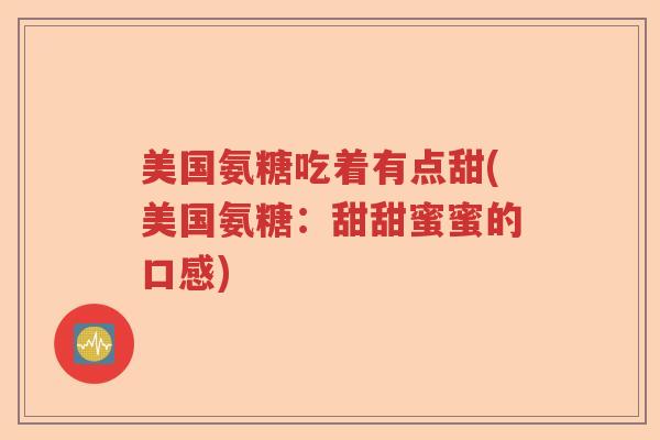 美国氨糖吃着有点甜(美国氨糖:甜甜蜜蜜的口感) 美国氨糖吃着有点甜(美国氨糖:甜甜蜜蜜的口感)