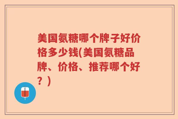 美国氨糖哪个牌子好价格多少钱(美国氨糖品牌、价格、推荐哪个好?) 美国氨糖哪个牌子好价格多少钱(美国氨糖品牌、价格、推荐哪个好?)