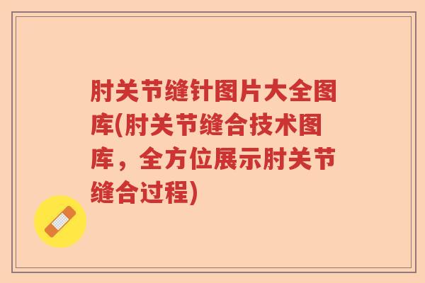 肘关节缝针图片大全图库(肘关节缝合技术图库,全方位展示肘关节缝合过程) 肘关节缝针图片大全图库(肘关节缝合技术图库,全方位展示肘关节缝合过程)