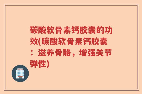 碳酸软骨素钙胶囊的功效(碳酸软骨素钙胶囊：滋养骨骼，增强关节弹性)