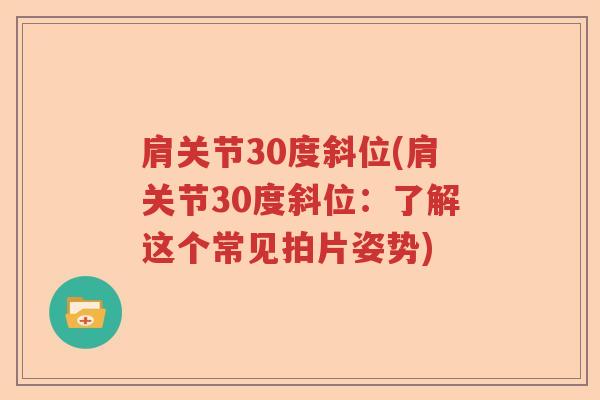 肩关节30度斜位(肩关节30度斜位:了解这个常见拍片姿势) 肩关节30度斜位(肩关节30度斜位:了解这个常见拍片姿势)