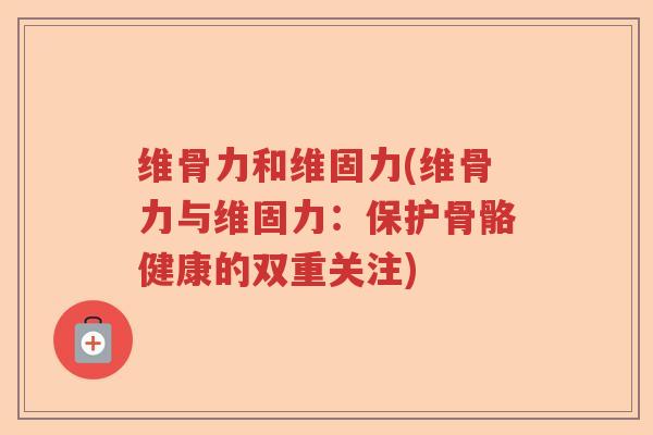 维骨力和维固力(维骨力与维固力:保护骨骼健康的双重关注) 维骨力和维固力(维骨力与维固力:保护骨骼健康的双重关注)