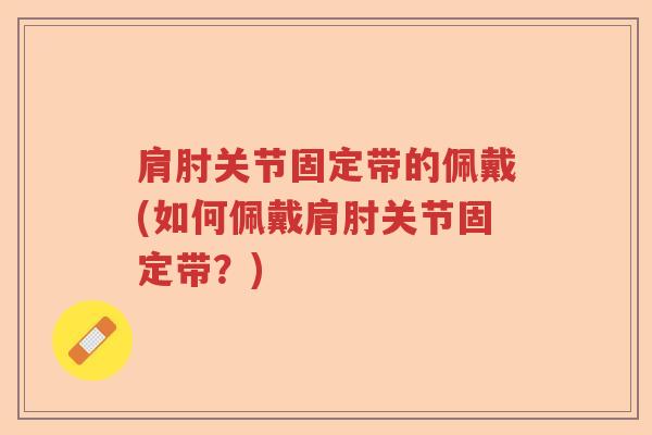 肩肘关节固定带的佩戴(如何佩戴肩肘关节固定带?) 肩肘关节固定带的佩戴(如何佩戴肩肘关节固定带?)