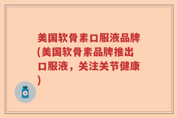 美国软骨素口服液品牌(美国软骨素品牌推出口服液，关注关节健康)