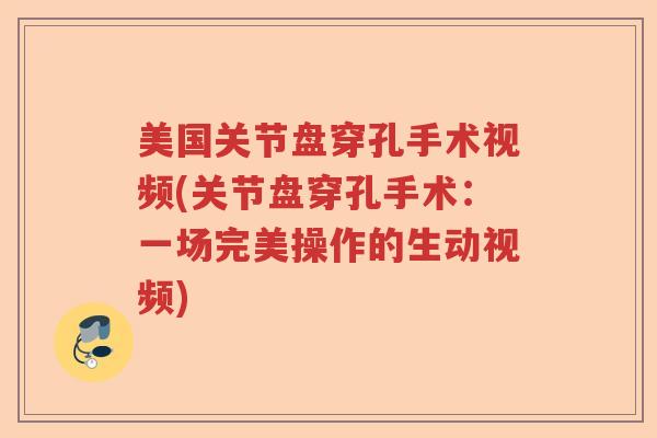 美国关节盘穿孔手术视频(关节盘穿孔手术:一场完美操作的生动视频) 美国关节盘穿孔手术视频(关节盘穿孔手术:一场完美操作的生动视频)