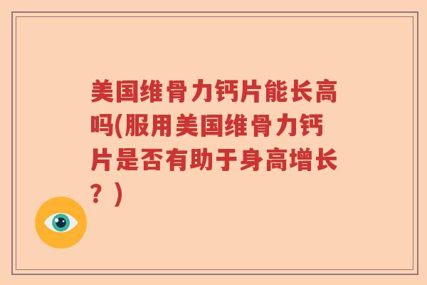 美国维骨力钙片能长高吗(服用美国维骨力钙片是否有助于身高增长？)