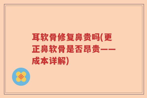 耳软骨修复鼻贵吗(更正鼻软骨是否昂贵——成本详解) 耳软骨修复鼻贵吗(更正鼻软骨是否昂贵——成本详解)