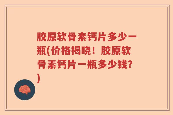 胶原软骨素钙片多少一瓶(价格揭晓!胶原软骨素钙片一瓶多少钱?) 胶原软骨素钙片多少一瓶(价格揭晓!胶原软骨素钙片一瓶多少钱?)